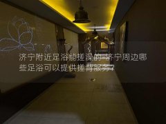 济宁附近足浴能搓澡的-济宁周边哪些足浴可以提供搓背服务？