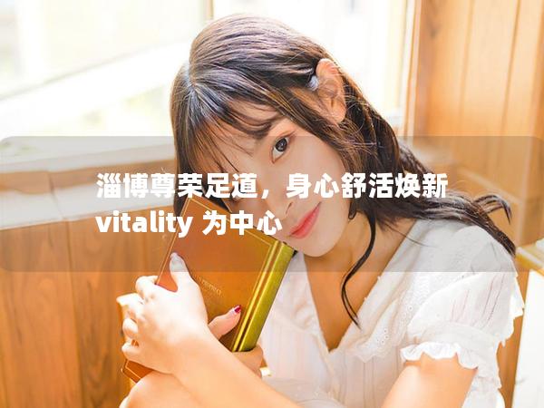 淄博尊荣足道，身心舒活焕新 vitality 为中心