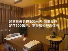 淄博附近足道500米内-淄博周边足疗500米内，享受放松舒缓体验。