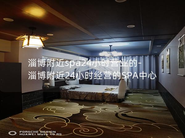 淄博附近spa24小时营业的-淄博附近24小时经营的SPA中心