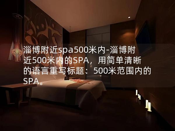 淄博附近spa500米内-淄博附近500米内的SPA，用简单清晰的语言重写标题：500米范围内的SPA。