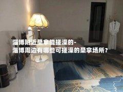 淄博附近桑拿能搓澡的-淄博周边有哪些可搓澡的桑拿场所？