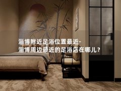 淄博附近足浴位置最近-淄博周边最近的足浴店在哪儿？