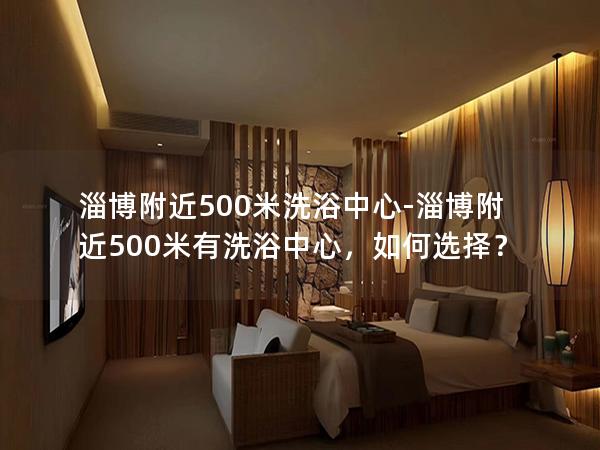 淄博附近500米洗浴中心-淄博附近500米有洗浴中心，如何选择？