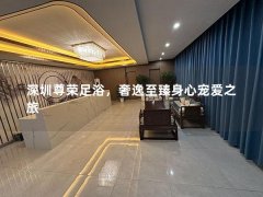 深圳尊荣足浴，奢逸至臻身心宠爱之旅