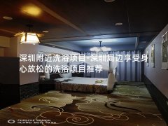 深圳附近洗浴项目-深圳周边享受身心放松的洗浴项目推荐