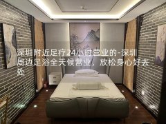 深圳附近足疗24小时营业的-深圳周边足浴全天候营业，放松身心好去处