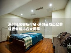 深圳轻奢会所排名-深圳品质出众的轻奢会所排名大揭秘！