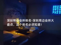 深圳附近会所排名-深圳周边会所大盘点，这个排名必须知道！