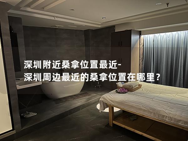 深圳附近桑拿位置最近-深圳周边最近的桑拿位置在哪里？