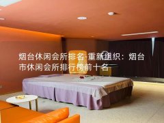 烟台休闲会所排名-重新组织：烟台市休闲会所排行榜前十名