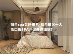 烟台spa会所排名-烟台城区十大高口碑SPA，你去过哪家？