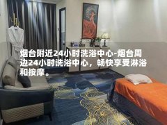 烟台附近24小时洗浴中心-烟台周边24小时洗浴中心，畅快享受淋浴和按摩。