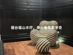 烟台福山水疗，身心愉悦新享受