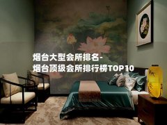 烟台大型会所排名-烟台顶级会所排行榜TOP10