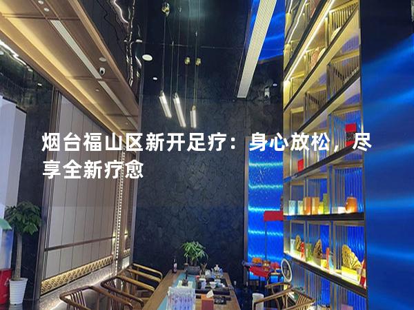 烟台福山区新开足疗：身心放松，尽享全新疗愈