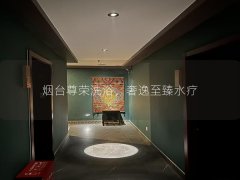 烟台尊荣洗浴，奢逸至臻水疗