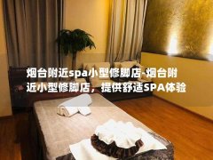 烟台附近spa小型修脚店-烟台附近小型修脚店，提供舒适SPA体验