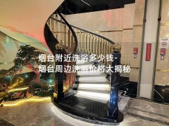 烟台附近洗浴多少钱-烟台周边洗浴价格大揭秘