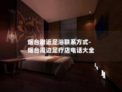 烟台附近足浴联系方式-烟台周边足疗店电话大全