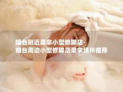 烟台附近桑拿小型修脚店-烟台周边小型修脚店桑拿场所推荐