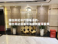 烟台附近水疗能搓澡的-烟台周边温泉浴场提供搓澡服务