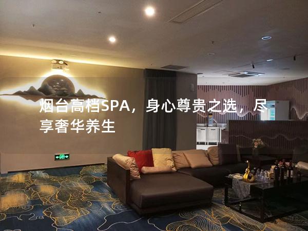 烟台高档SPA，身心尊贵之选，尽享奢华养生