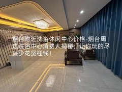 烟台附近洗浴休闲中心价格-烟台周边洗浴中心消费大揭秘，让你玩的尽兴少花冤枉钱！