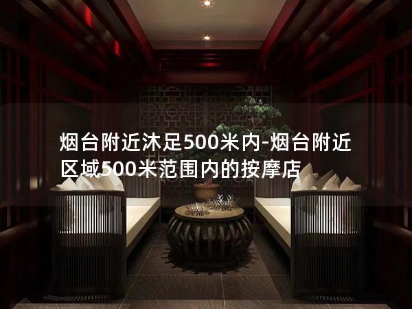 烟台附近沐足500米内-烟台附近区域500米范围内的按摩店