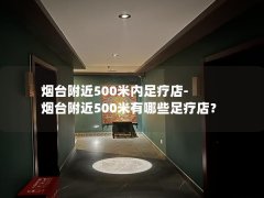 烟台附近500米内足疗店-烟台附近500米有哪些足疗店？