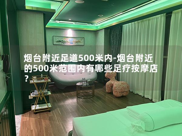 烟台附近足道500米内-烟台附近的500米范围内有哪些足疗按摩店？