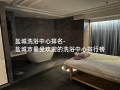 盐城洗浴中心排名-盐城市最受欢迎的洗浴中心排行榜