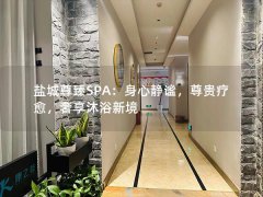 盐城尊臻SPA：身心静谧，尊贵疗愈，奢享沐浴新境