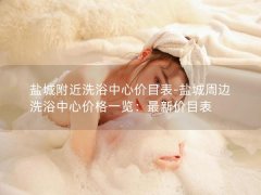 盐城附近洗浴中心价目表-盐城周边洗浴中心价格一览：最新价目表