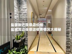 盐城附近按摩店价格-盐城周边按摩店收费情况大揭秘