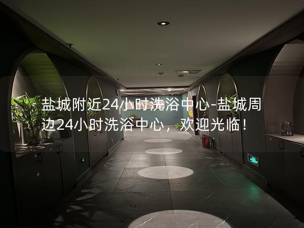 盐城附近24小时洗浴中心-盐城周边24小时洗浴中心，欢迎光临！