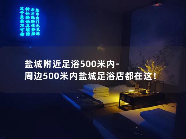 盐城附近足浴500米内-周边500米内盐城足浴店都在这！