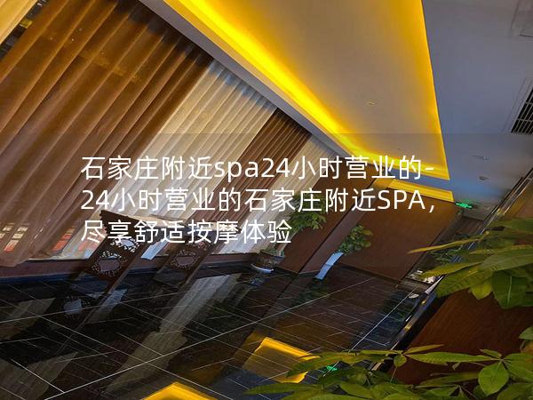 石家庄附近spa24小时营业的-24小时营业的石家庄附近SPA，尽享舒适按摩体验