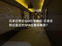 石家庄附近spa位置最近-石家庄附近最近的SPA位置在哪里？