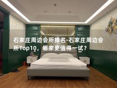 石家庄周边会所排名-石家庄周边会所Top10，哪家更值得一试？