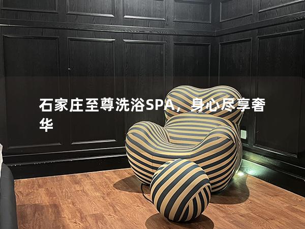 石家庄至尊洗浴SPA，身心尽享奢华