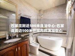 石家庄附近500米洗浴中心-石家庄周边500米范围内的洗浴中心