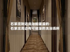 石家庄附近洗浴能搓澡的-石家庄周边有可搓澡的洗浴场所