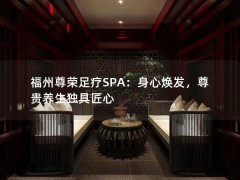 福州尊荣足疗SPA：身心焕发，尊贵养生独具匠心