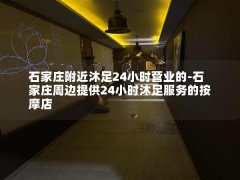 石家庄附近沐足24小时营业的-石家庄周边提供24小时沐足服务的按摩店