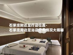 石家庄附近足疗店位置-石家庄周边足浴店分布情况大揭秘