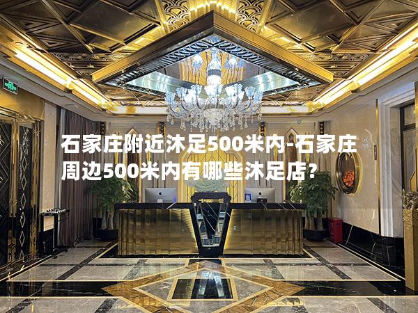 石家庄附近沐足500米内-石家庄周边500米内有哪些沐足店？