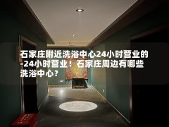 石家庄附近洗浴中心24小时营业的-24小时营业！石家庄周边有哪些洗浴中心？