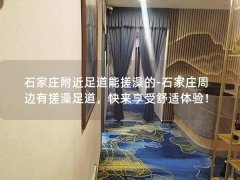 石家庄附近足道能搓澡的-石家庄周边有搓澡足道，快来享受舒适体验！