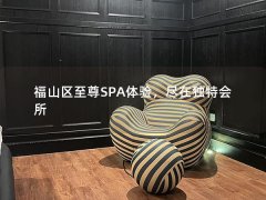 福山区至尊SPA体验，尽在独特会所